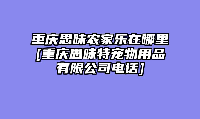 重庆思味农家乐在哪里[重庆思味特宠物用品有限公司电话]
