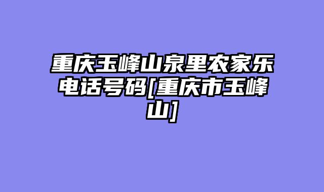 重庆玉峰山泉里农家乐电话号码[重庆市玉峰山]