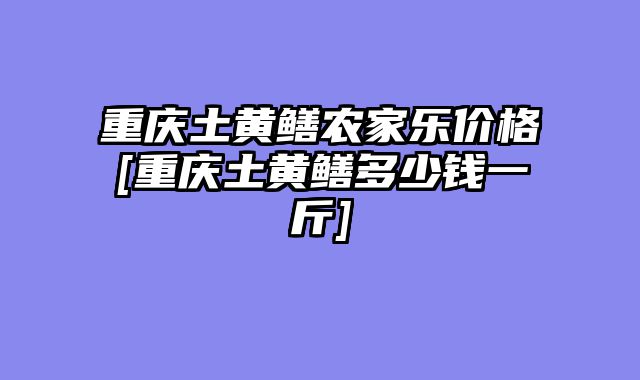 重庆土黄鳝农家乐价格[重庆土黄鳝多少钱一斤]