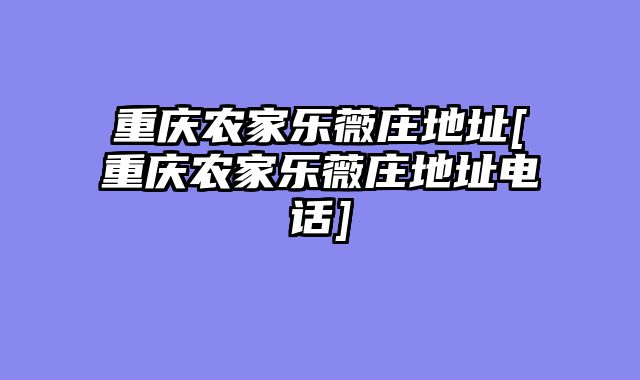 重庆农家乐薇庄地址[重庆农家乐薇庄地址电话]