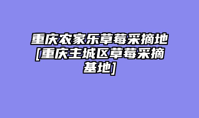 重庆农家乐草莓采摘地[重庆主城区草莓采摘基地]