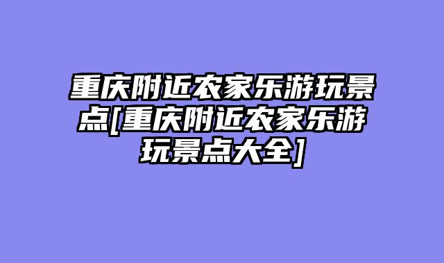 重庆附近农家乐游玩景点[重庆附近农家乐游玩景点大全]