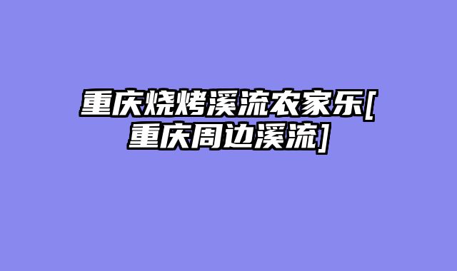 重庆烧烤溪流农家乐[重庆周边溪流]