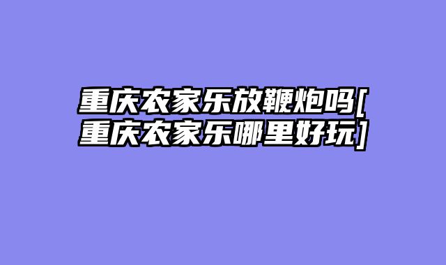 重庆农家乐放鞭炮吗[重庆农家乐哪里好玩]