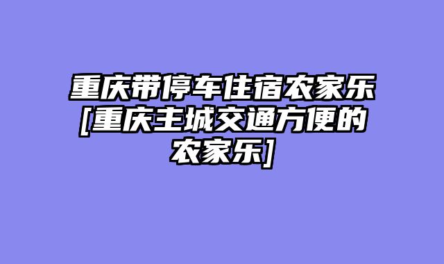 重庆带停车住宿农家乐[重庆主城交通方便的农家乐]