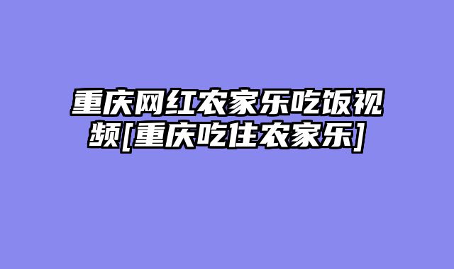 重庆网红农家乐吃饭视频[重庆吃住农家乐]