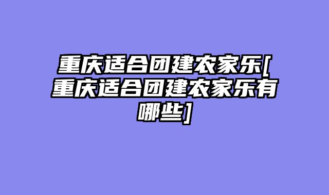 重庆适合团建农家乐[重庆适合团建农家乐有哪些]