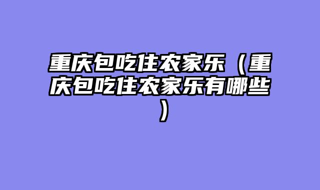 重庆包吃住农家乐（重庆包吃住农家乐有哪些）