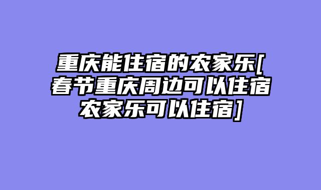重庆能住宿的农家乐[春节重庆周边可以住宿农家乐可以住宿]
