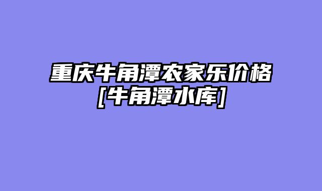 重庆牛角潭农家乐价格[牛角潭水库]