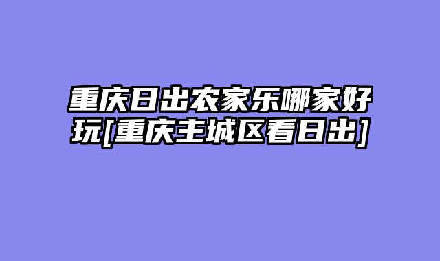 重庆日出农家乐哪家好玩[重庆主城区看日出]