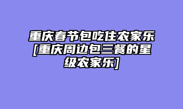 重庆春节包吃住农家乐[重庆周边包三餐的星级农家乐]