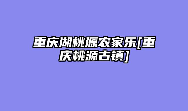 重庆湖桃源农家乐[重庆桃源古镇]