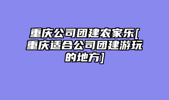 重庆公司团建农家乐[重庆适合公司团建游玩的地方]