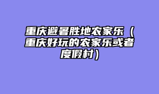 重庆避暑胜地农家乐（重庆好玩的农家乐或者度假村）