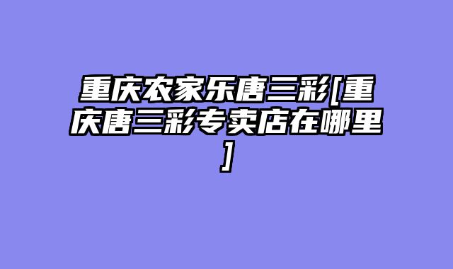 重庆农家乐唐三彩[重庆唐三彩专卖店在哪里]