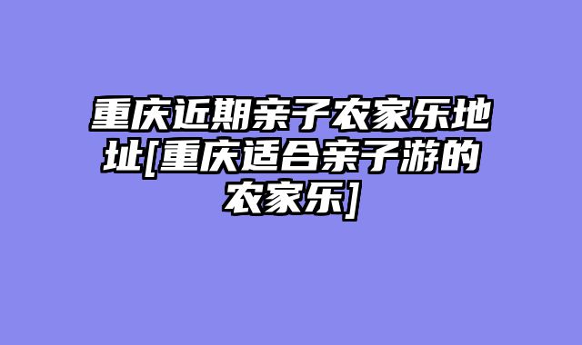 重庆近期亲子农家乐地址[重庆适合亲子游的农家乐]