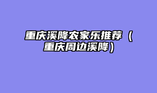 重庆溪降农家乐推荐（重庆周边溪降）
