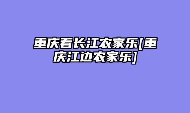 重庆看长江农家乐[重庆江边农家乐]