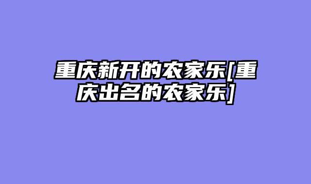 重庆新开的农家乐[重庆出名的农家乐]