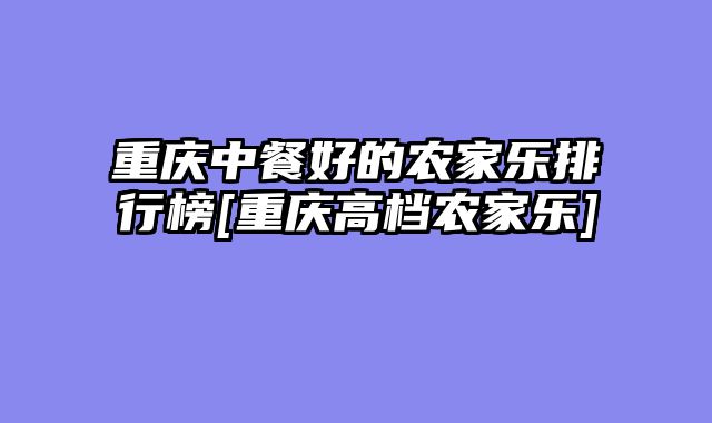 重庆中餐好的农家乐排行榜[重庆高档农家乐]