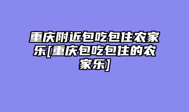 重庆附近包吃包住农家乐[重庆包吃包住的农家乐]