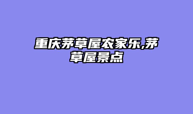 重庆茅草屋农家乐,茅草屋景点