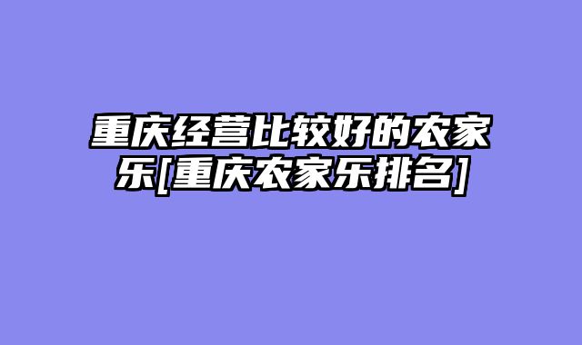 重庆经营比较好的农家乐[重庆农家乐排名]
