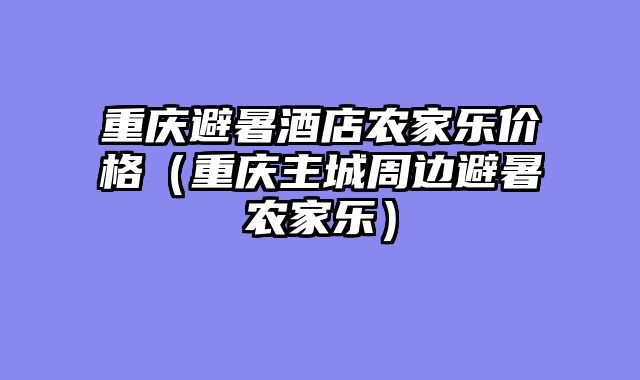 重庆避暑酒店农家乐价格（重庆主城周边避暑农家乐）
