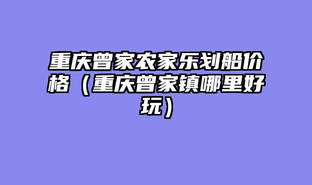 重庆曾家农家乐划船价格（重庆曾家镇哪里好玩）