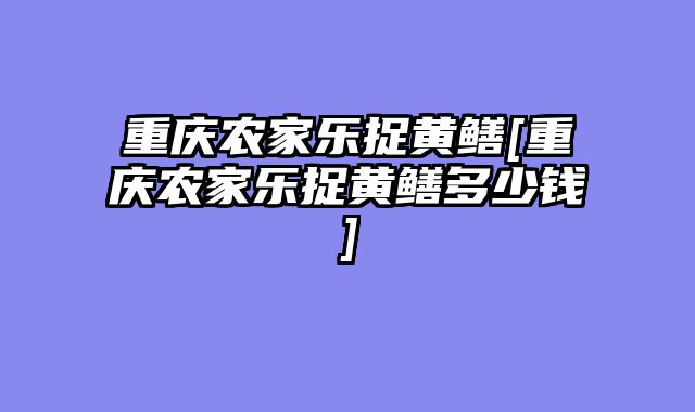 重庆农家乐捉黄鳝[重庆农家乐捉黄鳝多少钱]