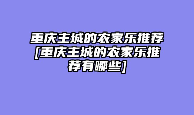 重庆主城的农家乐推荐[重庆主城的农家乐推荐有哪些]