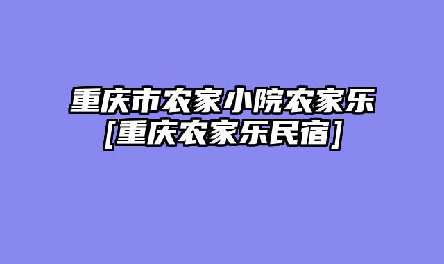 重庆市农家小院农家乐[重庆农家乐民宿]