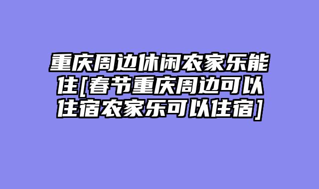 重庆周边休闲农家乐能住[春节重庆周边可以住宿农家乐可以住宿]