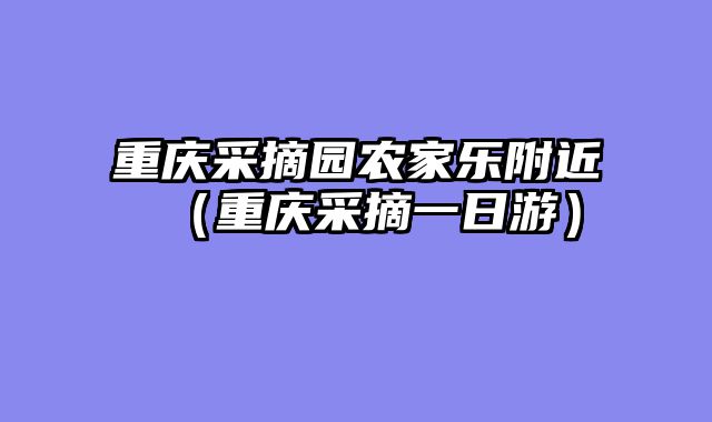 重庆采摘园农家乐附近（重庆采摘一日游）
