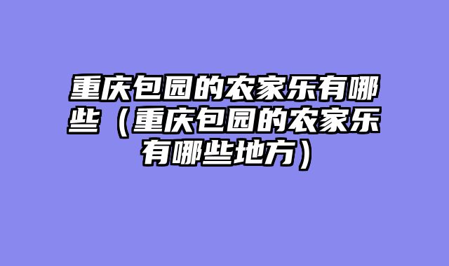 重庆包园的农家乐有哪些（重庆包园的农家乐有哪些地方）