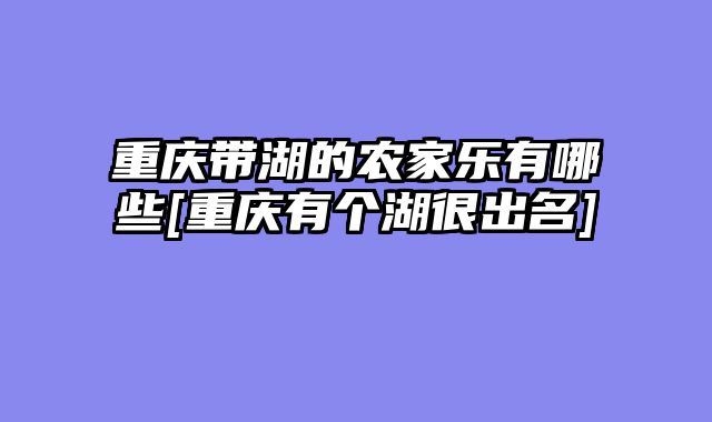重庆带湖的农家乐有哪些[重庆有个湖很出名]