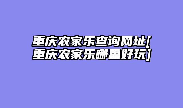重庆农家乐查询网址[重庆农家乐哪里好玩]