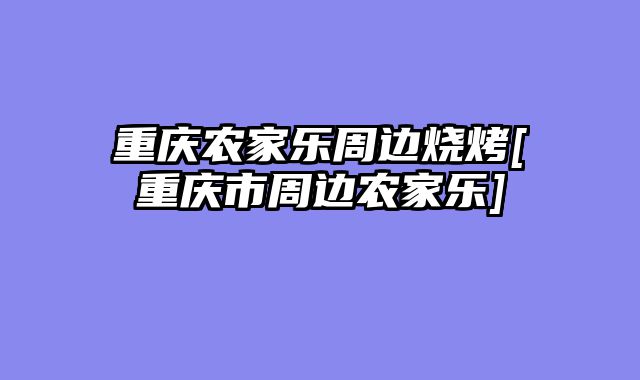 重庆农家乐周边烧烤[重庆市周边农家乐]
