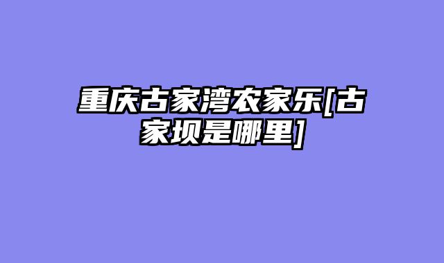 重庆古家湾农家乐[古家坝是哪里]