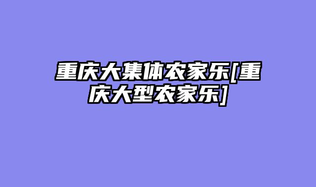 重庆大集体农家乐[重庆大型农家乐]
