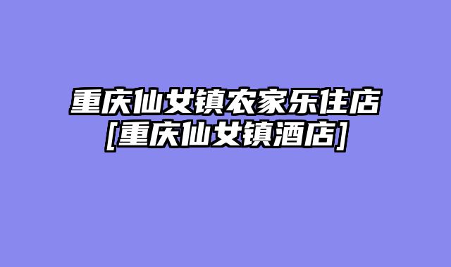 重庆仙女镇农家乐住店[重庆仙女镇酒店]