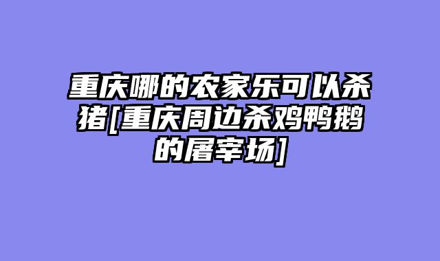 重庆哪的农家乐可以杀猪[重庆周边杀鸡鸭鹅的屠宰场]