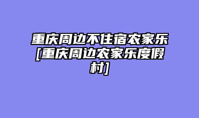 重庆周边不住宿农家乐[重庆周边农家乐度假村]