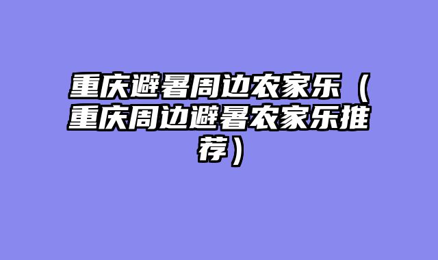 重庆避暑周边农家乐（重庆周边避暑农家乐推荐）