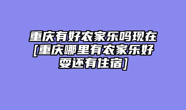 重庆有好农家乐吗现在[重庆哪里有农家乐好耍还有住宿]