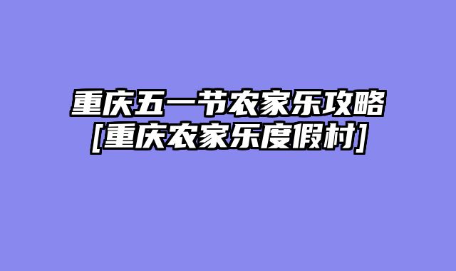 重庆五一节农家乐攻略[重庆农家乐度假村]