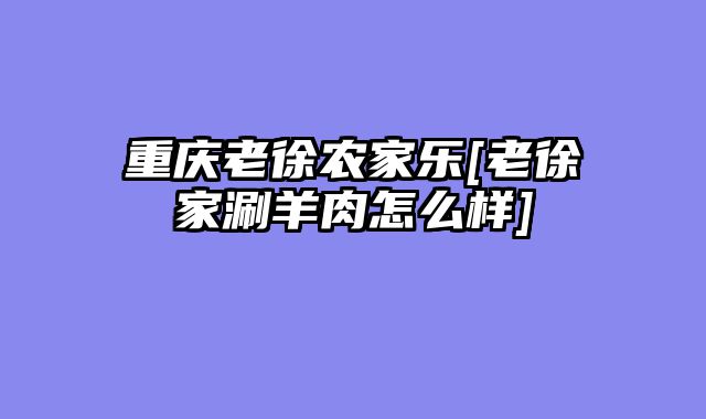 重庆老徐农家乐[老徐家涮羊肉怎么样]