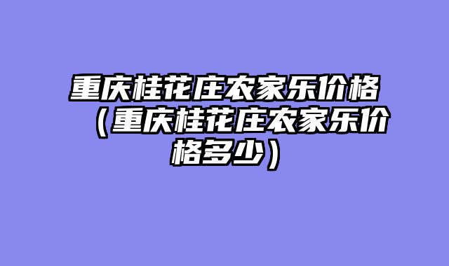 重庆桂花庄农家乐价格（重庆桂花庄农家乐价格多少）