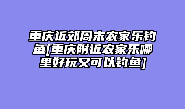 重庆近郊周末农家乐钓鱼[重庆附近农家乐哪里好玩又可以钓鱼]